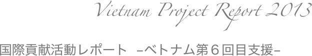        
Vietnam Project Report 2013


    


国際貢献活動レポート   −ベトナム第６回目支援−　  　